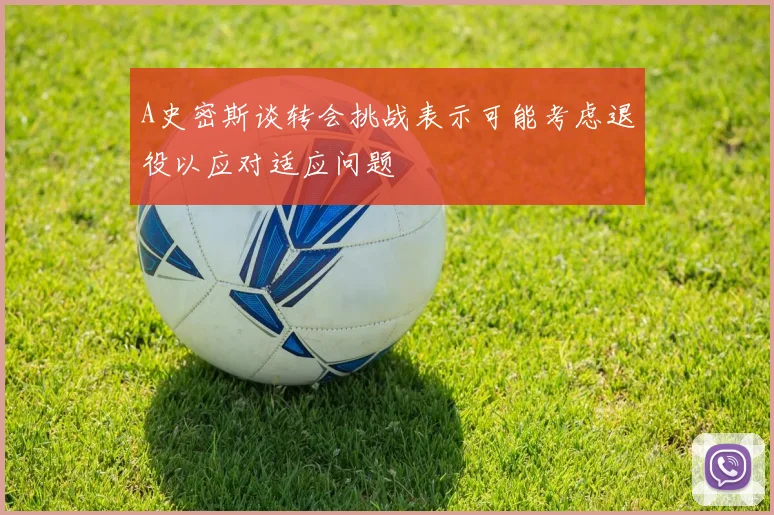 A史密斯谈转会挑战表示可能考虑退役以应对适应问题