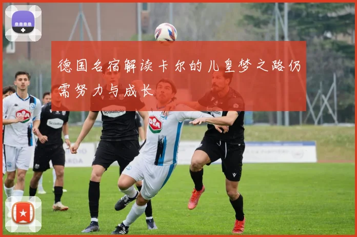 德国名宿解读卡尔的儿皇梦之路仍需努力与成长