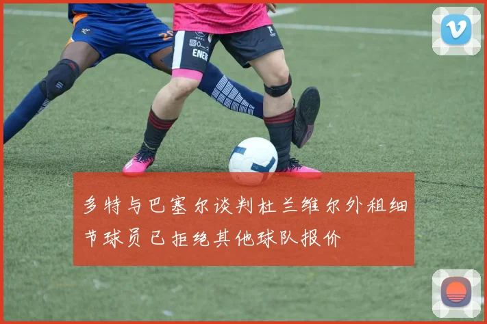 多特与巴塞尔谈判杜兰维尔外租细节球员已拒绝其他球队报价