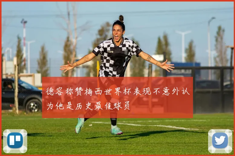 德容称赞梅西世界杯表现不意外认为他是历史最佳球员