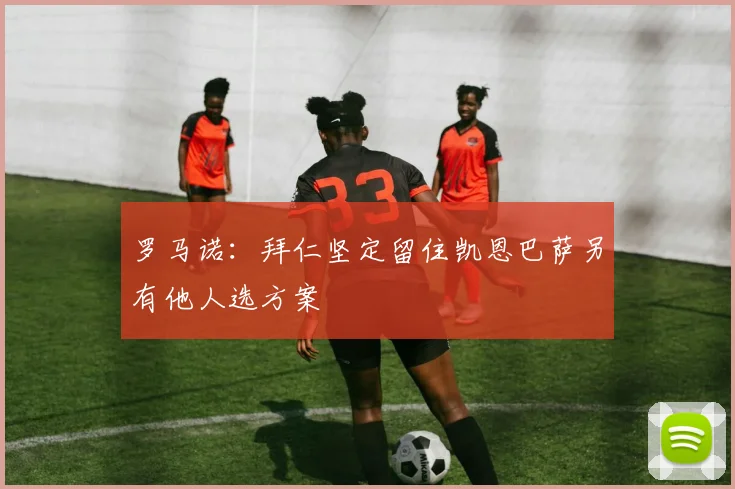 罗马诺：拜仁坚定留住凯恩巴萨另有他人选方案