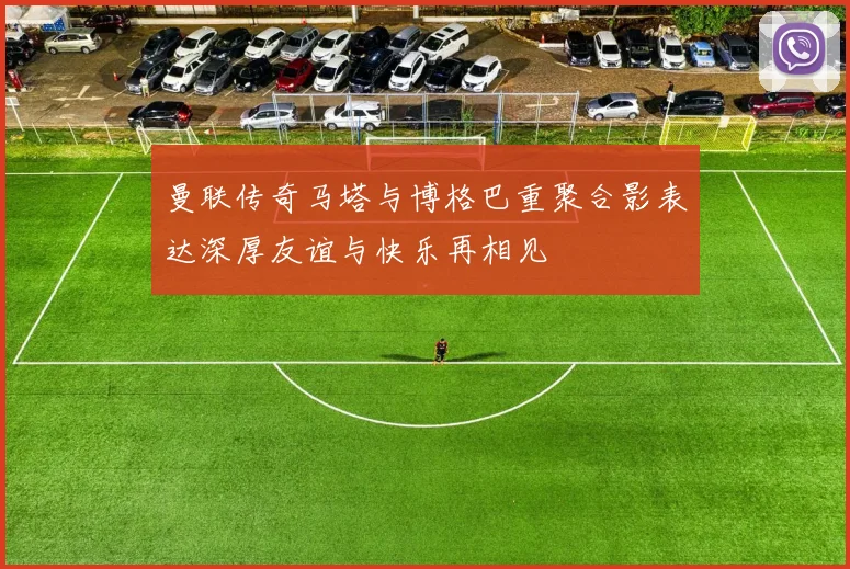 曼联传奇马塔与博格巴重聚合影表达深厚友谊与快乐再相见