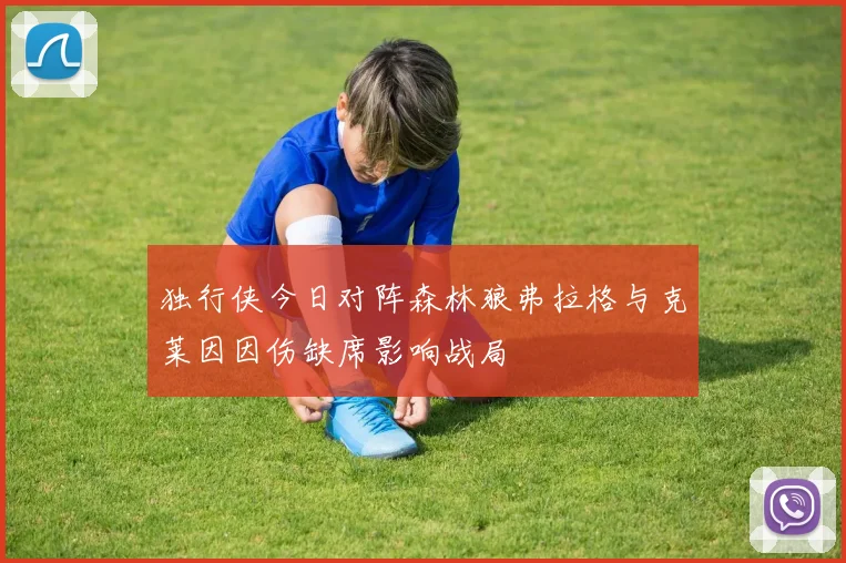 独行侠今日对阵森林狼弗拉格与克莱因因伤缺席影响战局