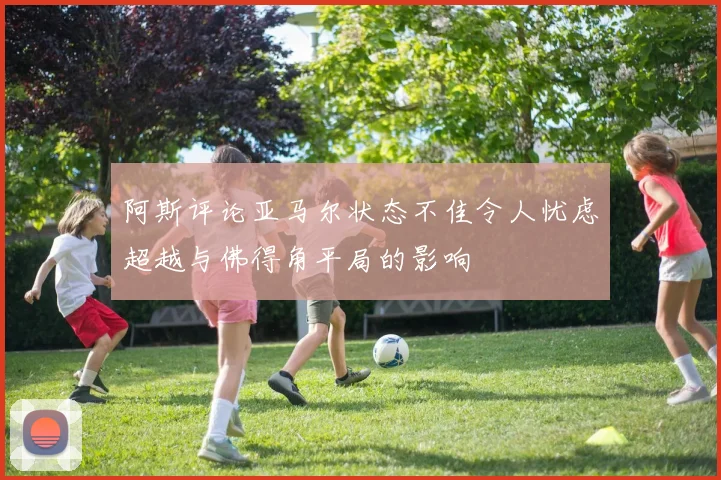 阿斯评论亚马尔状态不佳令人忧虑超越与佛得角平局的影响