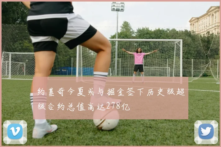 约基奇今夏或与掘金签下历史级超级合约总值高达278亿