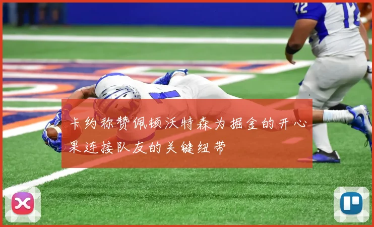 卡约称赞佩顿沃特森为掘金的开心果连接队友的关键纽带