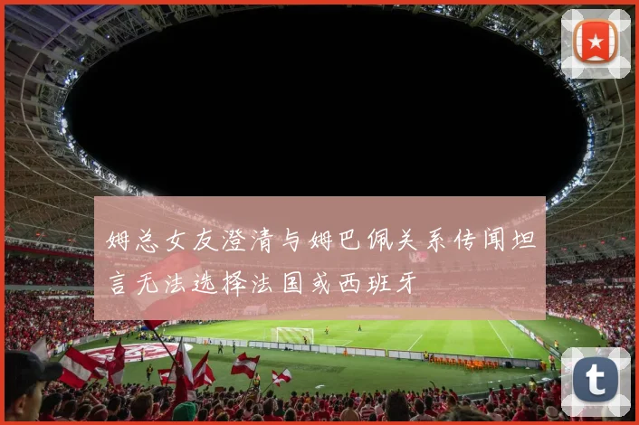 姆总女友澄清与姆巴佩关系传闻坦言无法选择法国或西班牙