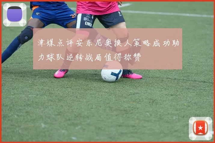 津媒点评安东尼奥换人策略成功助力球队逆转战局值得称赞