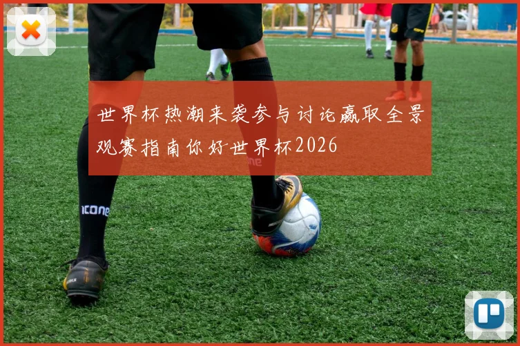 世界杯热潮来袭参与讨论赢取全景观赛指南你好世界杯2026
