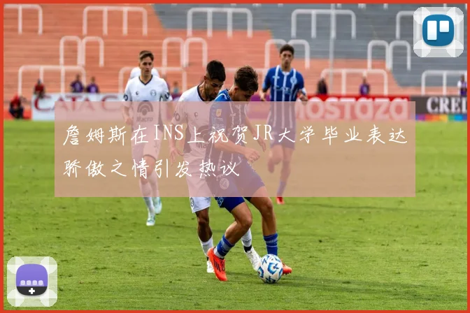 詹姆斯在INS上祝贺JR大学毕业表达骄傲之情引发热议