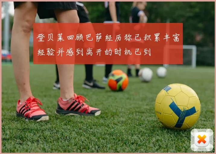 登贝莱回顾巴萨经历称已积累丰富经验并感到离开的时机已到