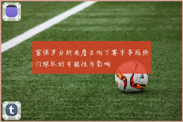 富保罗分析老詹去向下赛季争冠热门球队的可能性与影响