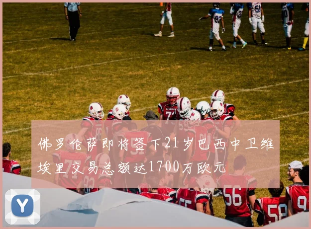 佛罗伦萨即将签下21岁巴西中卫维埃里交易总额达1700万欧元
