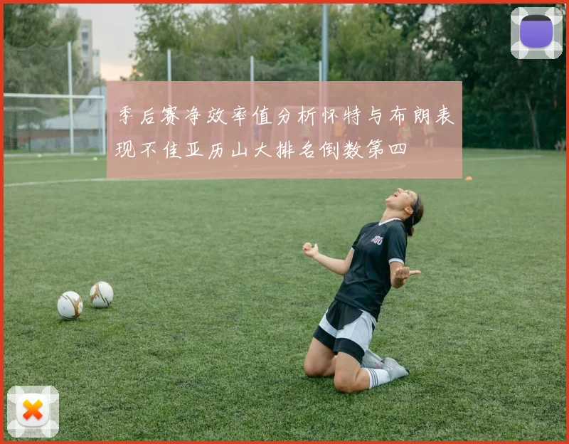 季后赛净效率值分析怀特与布朗表现不佳亚历山大排名倒数第四