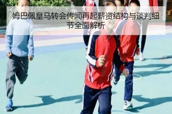 姆巴佩皇马转会传闻再起薪资结构与谈判细节全面解析(ManBetX)